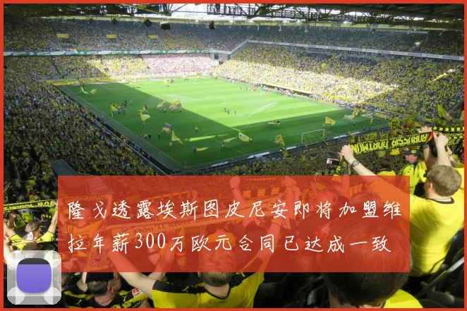 隆戈透露埃斯图皮尼安即将加盟维拉年薪300万欧元合同已达成一致