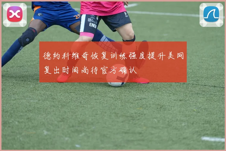 德约科维奇恢复训练强度提升美网复出时间尚待官方确认