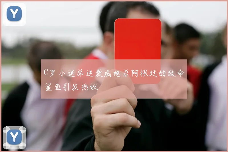 C罗小迷弟逆袭成绝杀阿根廷的致命鲨鱼引发热议